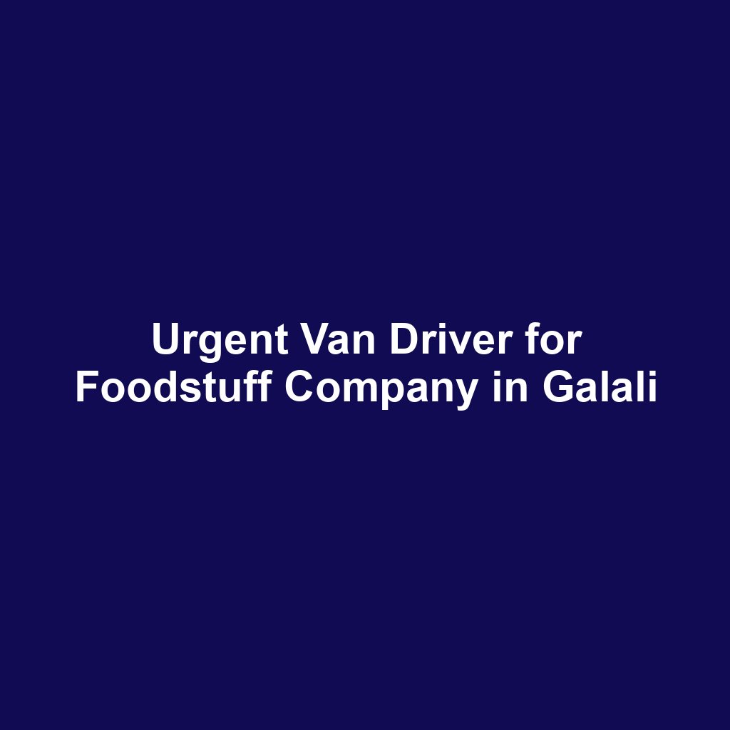 Urgent Van Driver for Foodstuff Company in Galali