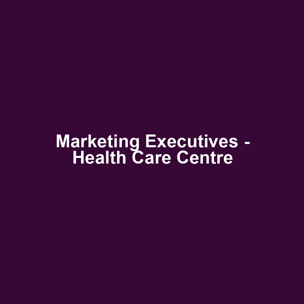 Marketing Executives - Health Care Centre