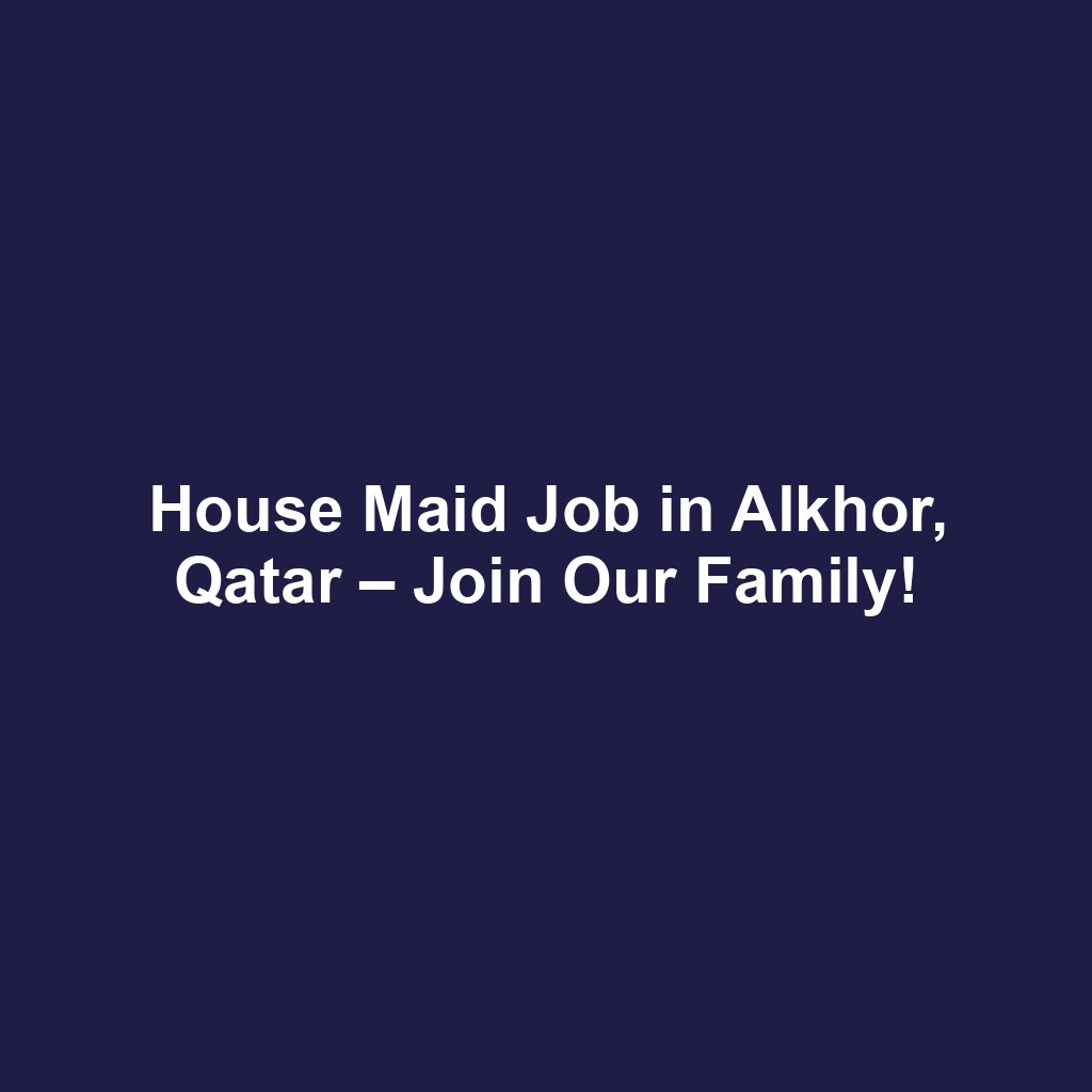 House Maid Job in Alkhor, Qatar – Join Our Family!