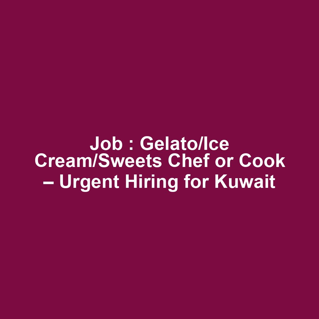 Job : Gelato/Ice Cream/Sweets Chef or Cook – Urgent Hiring for Kuwait