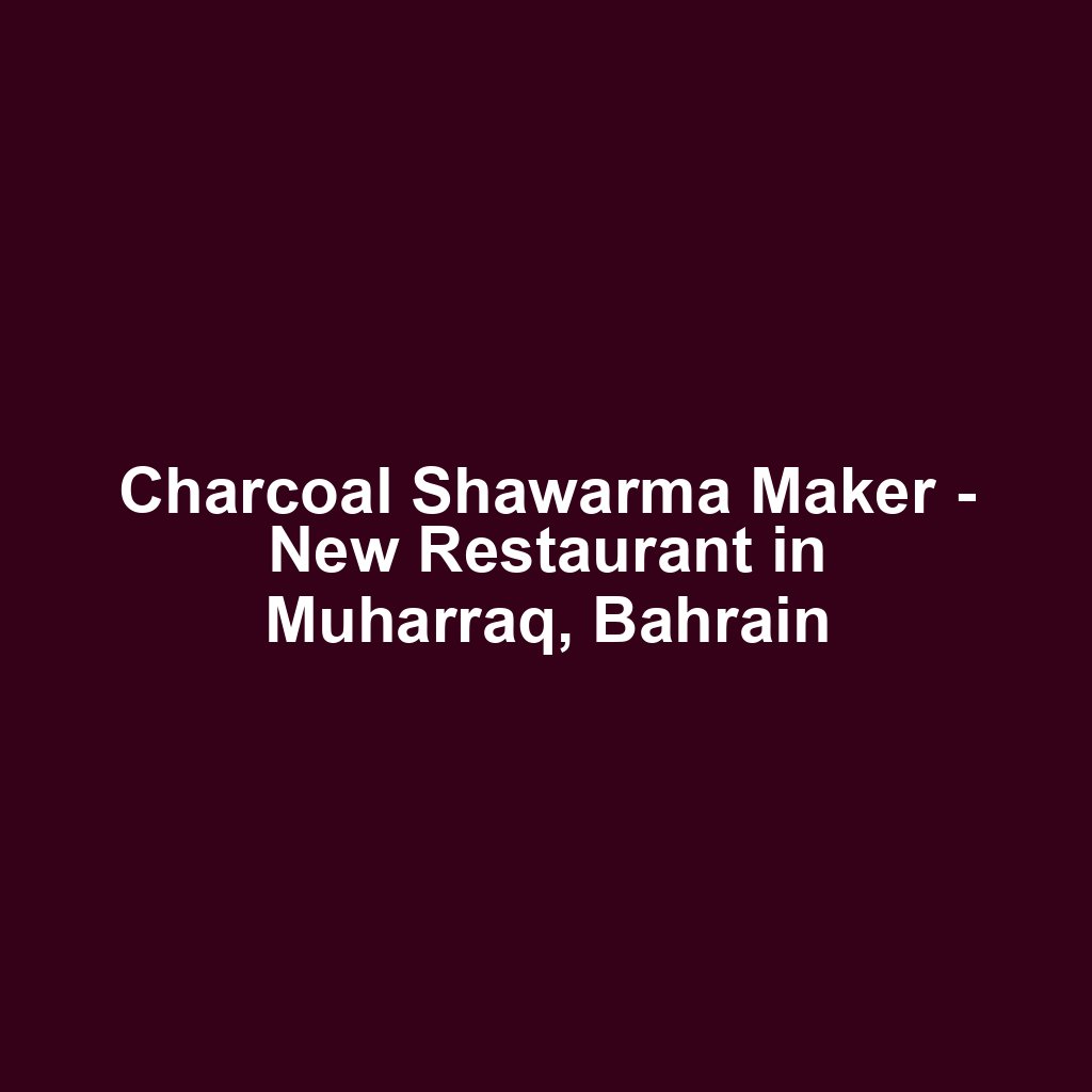 Charcoal Shawarma Maker - New Restaurant in Muharraq, Bahrain