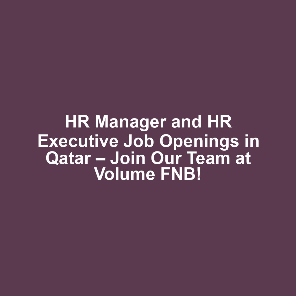 HR Manager and HR Executive Job Openings in Qatar – Join Our Team at Volume FNB!