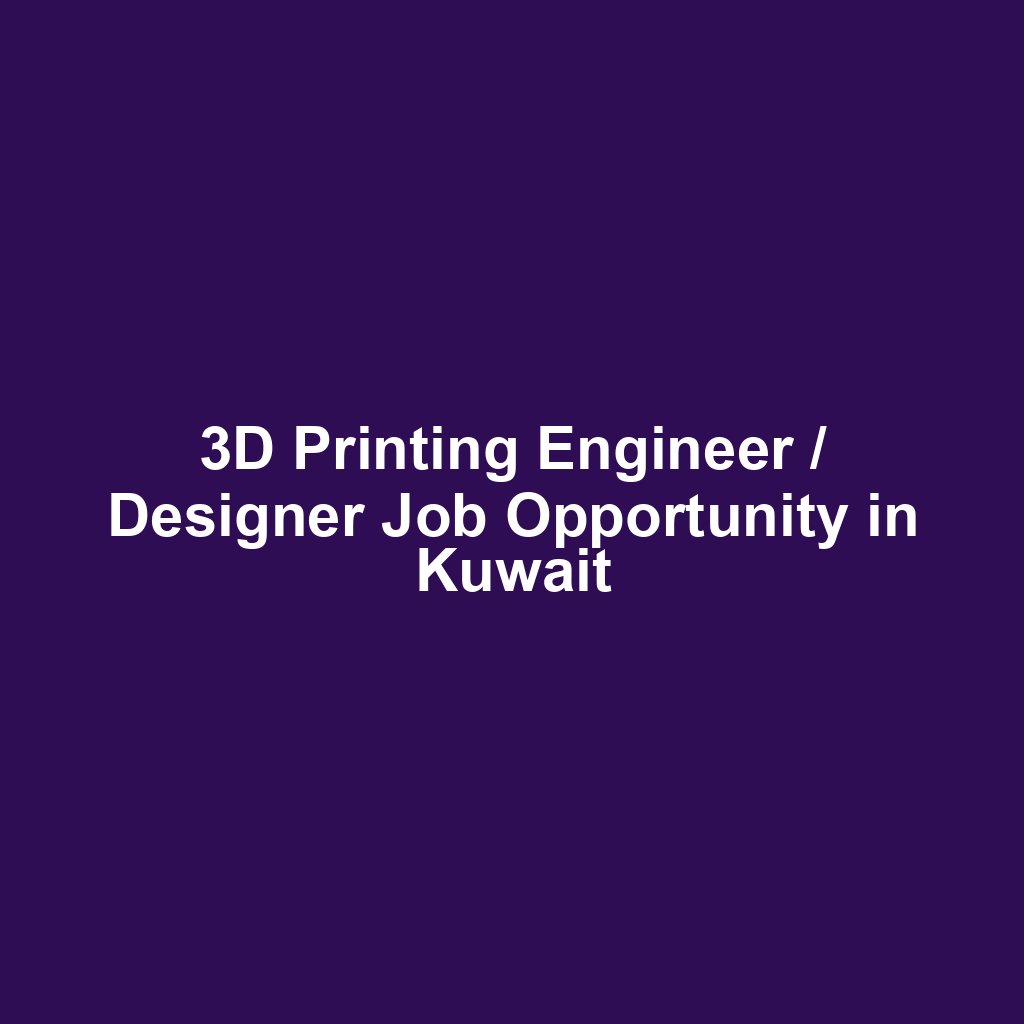 3D Printing Engineer / Designer Job Opportunity in Kuwait