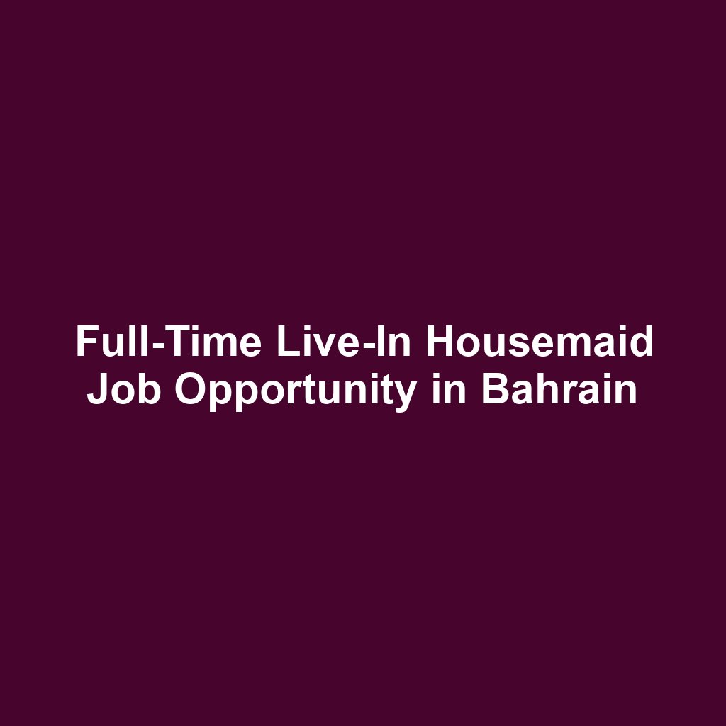 Full-Time Live-In Housemaid Job Opportunity in Bahrain