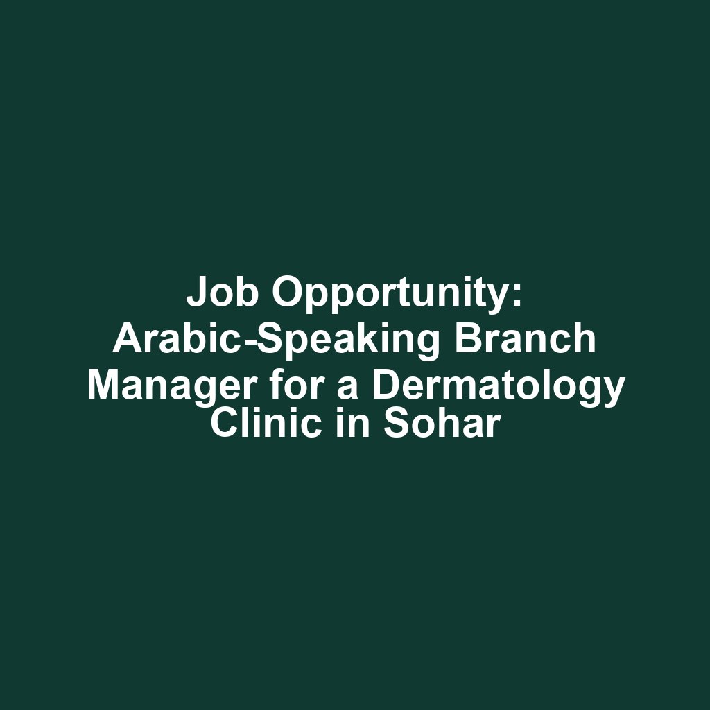 Job Opportunity: Arabic-Speaking Branch Manager for a Dermatology Clinic in Sohar