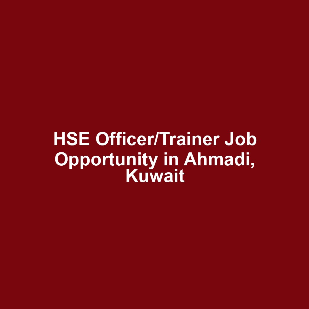 HSE Officer/Trainer Job Opportunity in Ahmadi, Kuwait