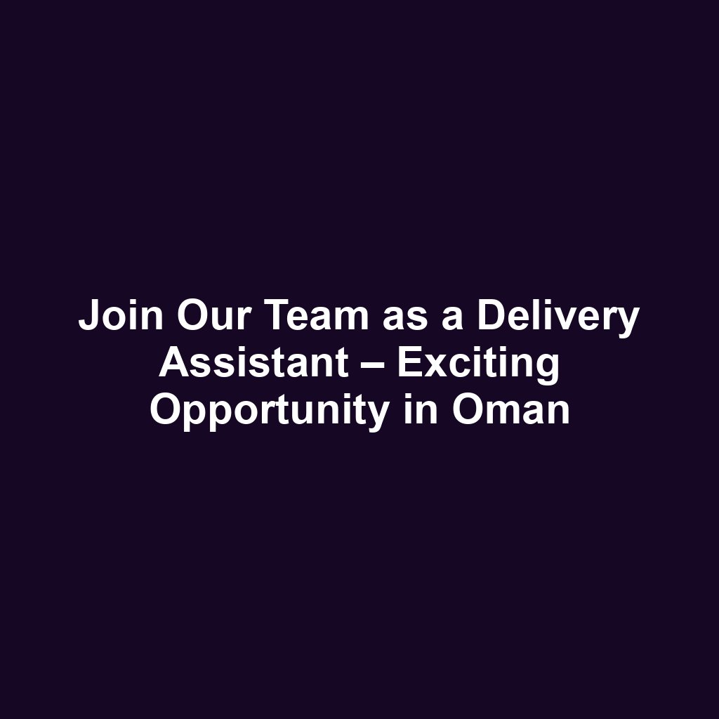 Join Our Team as a Delivery Assistant – Exciting Opportunity in Oman