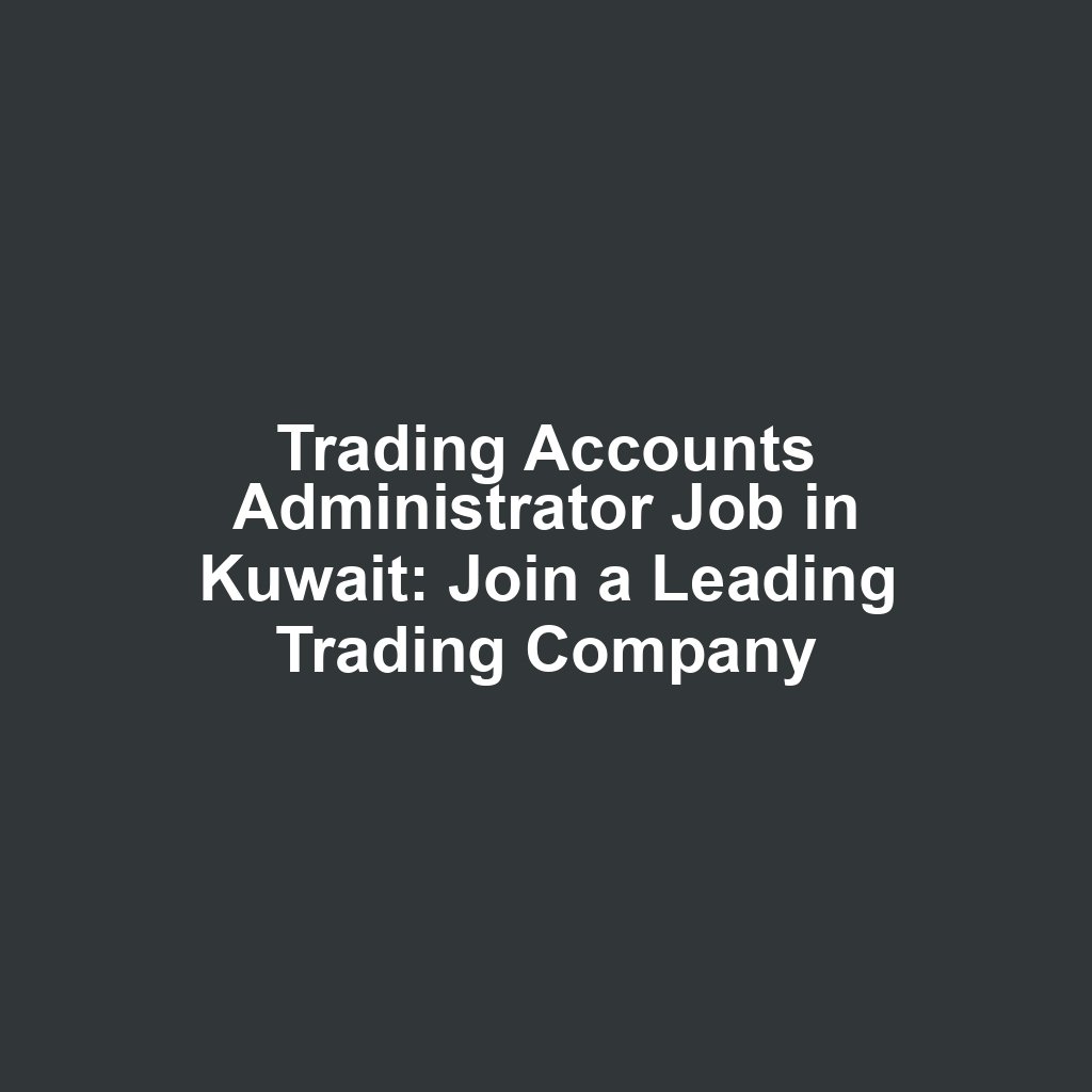 Trading Accounts Administrator Job in Kuwait: Join a Leading Trading Company