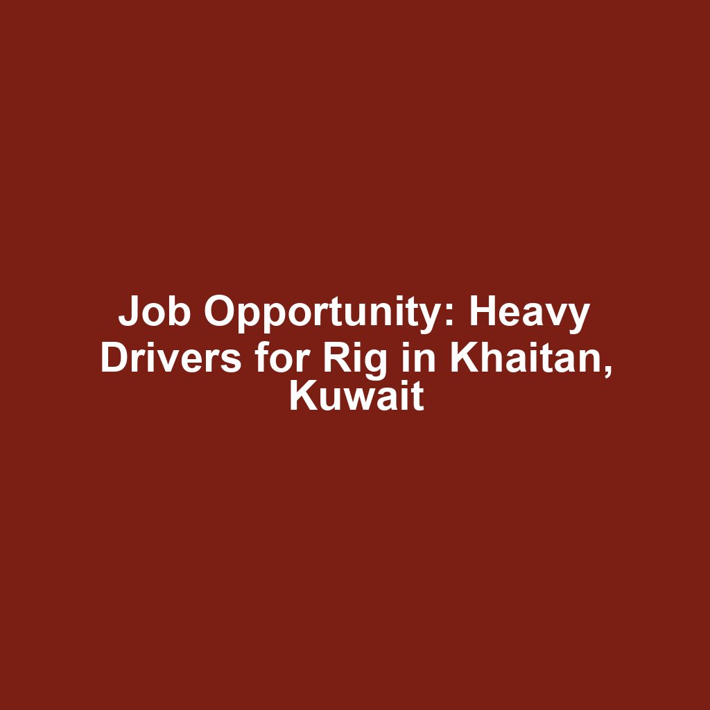 Job Opportunity: Heavy Drivers for Rig in Khaitan, Kuwait